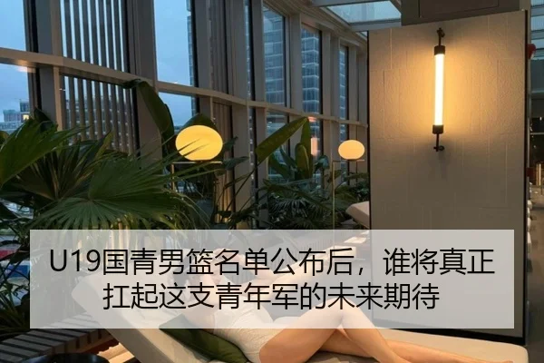 U19国青男篮名单公布后，谁将真正扛起这支青年军的未来期待 | Kaiyuan Games